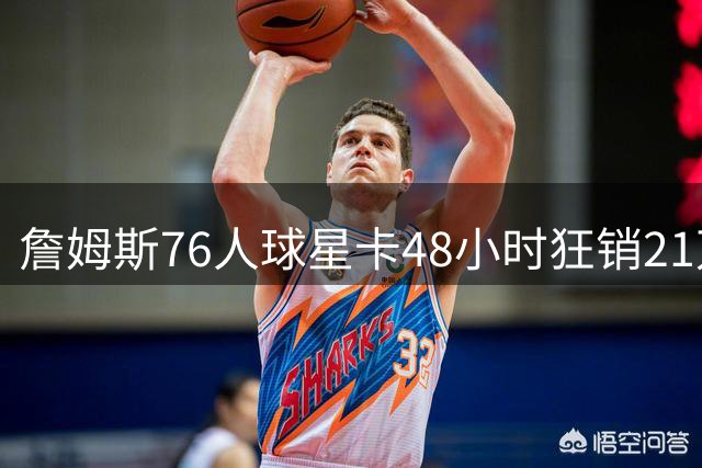 詹姆斯76人球星卡48小时狂销21万张 刷新Topps历史纪录
