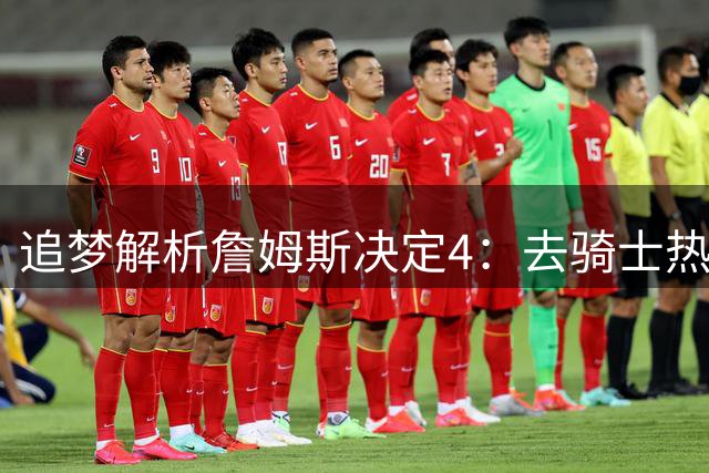 追梦解析詹姆斯决定4：去骑士热火夺冠难超以往 因舆论恩怨放弃勇士